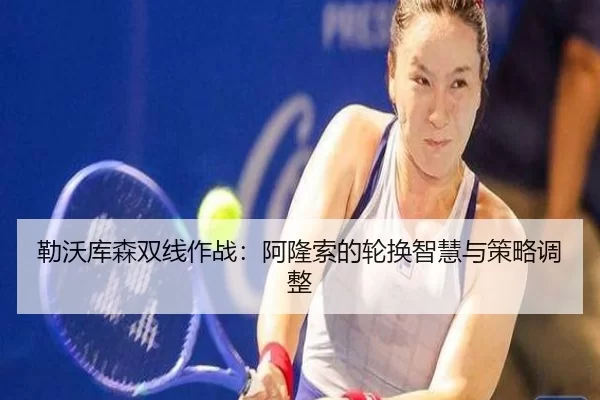 勒沃库森双线作战：阿隆索的轮换智慧与策略调整 - MKSports