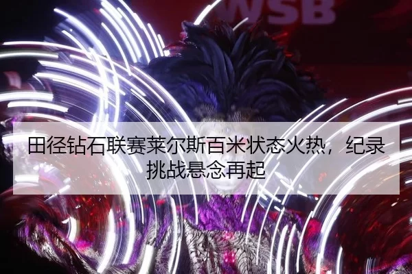 田径钻石联赛莱尔斯百米状态火热，纪录挑战悬念再起（MKSports）