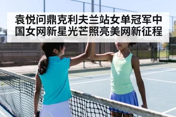 袁悦问鼎克利夫兰站女单冠军中国女网新星光芒照亮美网新征程