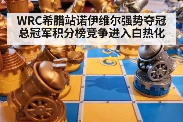 WRC希腊站诺伊维尔强势夺冠总冠军积分榜竞争进入白热化