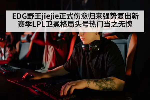 EDG野王jiejie正式伤愈归来强势复出新赛季LPL卫冕格局头号热门当之无愧