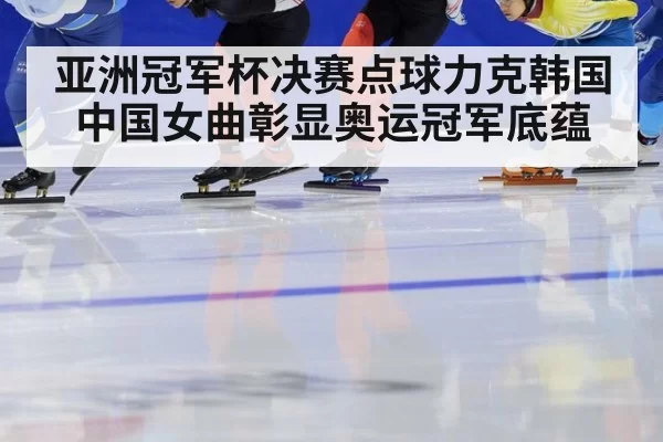 亚洲冠军杯决赛点球力克韩国中国女曲彰显奥运冠军底蕴
