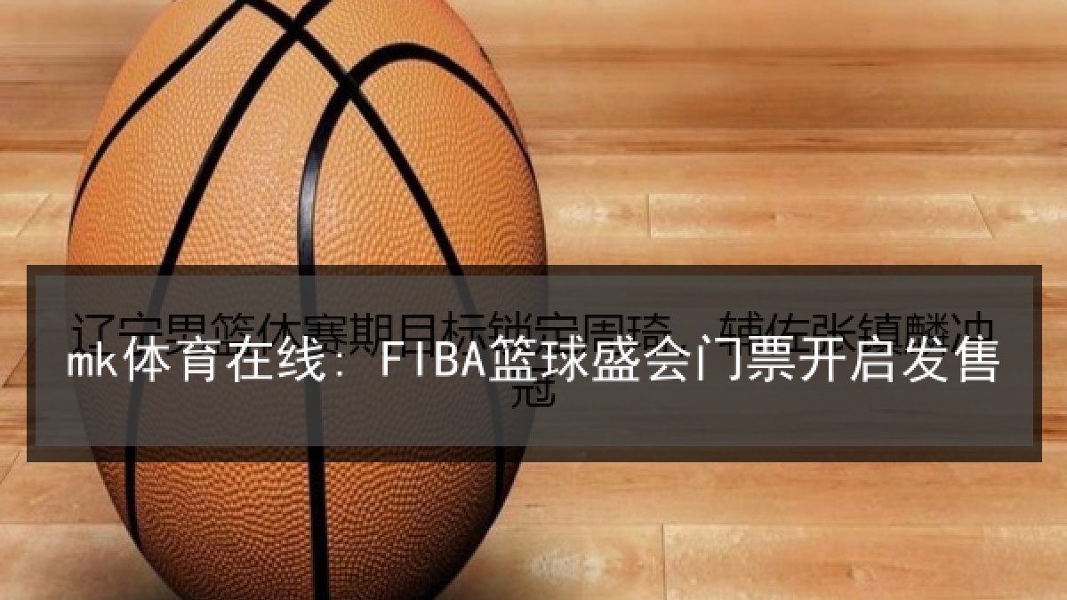 mk体育在线: FIBA篮球盛会门票开启发售