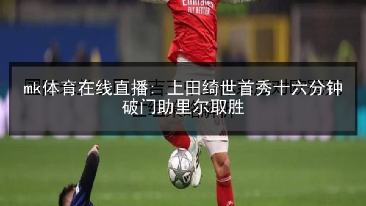 mk体育在线直播: 上田绮世首秀十六分钟破门助里尔取胜
