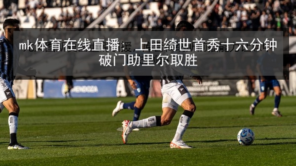 mk体育在线直播: 上田绮世首秀十六分钟破门助里尔取胜