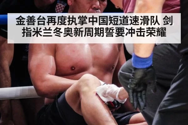 金善台再度执掌中国短道速滑队 剑指米兰冬奥新周期誓要冲击荣耀
