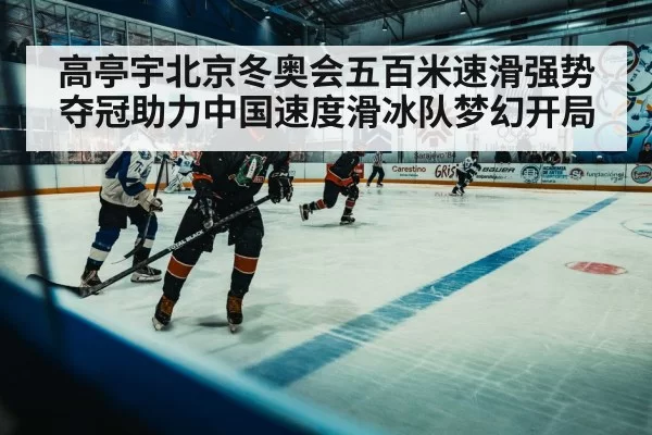 高亭宇北京冬奥会五百米速滑强势夺冠助力中国速度滑冰队梦幻开局