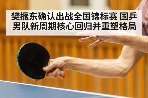 樊振东确认出战全国锦标赛 国乒男队新周期核心回归并重塑格局（MKSports）