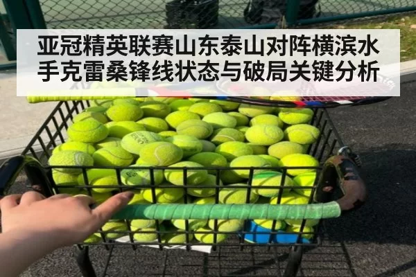 亚冠精英联赛山东泰山对阵横滨水手克雷桑锋线状态与破局关键分析