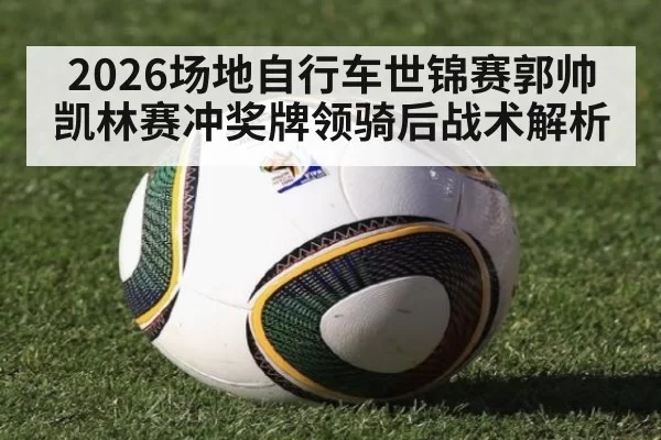 2026场地自行车世锦赛郭帅凯林赛冲奖牌领骑后战术解析 | MKSports